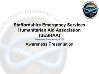 Staffordshire Emergency Services
Humanitarian Aid Association
(SESHAA)
Registered UK Charity Number 1070739
Awareness Presentation
 