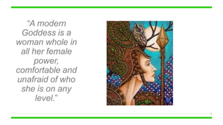 “A modern
Goddess is a
woman whole in
all her female
power,
comfortable and
unafraid of who
she is on any
level.”
9
 