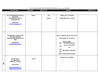 STAGE MAGAZINE REVIEWING SCHEDULE 2014-2015 SEASON
THEATRE INFO REVIEWER BACK UP [S] SEASON PRESS DATES
@ 1st United Methodist Church of
Germantown
6001 Germantown Avenue
Philadelphia, PA
215-844-0724
www.thedramagroup.org
Ginger? Lisa
Connie?
Seminar, Nov. 14—29, 2014
Twelfth Night, Mar. 6—21, 2015
The Dramateurs of Jeffersonville
@ the Barn Playhouse
Rittenhouse Blvd, Norristown, PA
19403
(610) 539-2276
www.barnplayhouse.org
Man of La Mancha, Aug. 22—Sep. 6, 2014
On The Razzle, Oct. 3—20, 2014
2015—no dates:
May: The Drowsy Chaperone
June:
You Can't Take It With
You
Aug-
Sep:
Monty Python's Spamalot
October: Dirty Rotten Scoundrels
E
Everett Theatre
47 w. Main Street
Middletown, DE 19709
302-378-7038
www.EverettTheatre.com
info@everetttheatre.com
John M.
Website down on 8/2/2014
 