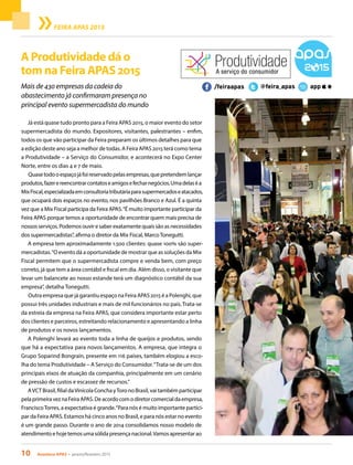 10 Acontece APAS • janeiro/fevereiro 2015
A Produtividade dá o
tom na Feira APAS 2015
Mais de 430 empresas da cadeia do
abastecimento já confirmaram presença no
principal evento supermercadista do mundo
Já está quase tudo pronto para a Feira APAS 2015, o maior evento do setor
supermercadista do mundo. Expositores, visitantes, palestrantes – enfim,
todos os que vão participar da Feira preparam os últimos detalhes para que
a edição deste ano seja a melhor de todas. A Feira APAS 2015 terá como tema
a Produtividade – a Serviço do Consumidor, e acontecerá no Expo Center
Norte, entre os dias 4 e 7 de maio.
Quasetodooespaçojáfoireservadopelasempresas,quepretendemlançar
produtos,fazerereencontrarcontatoseamigosefecharnegócios.Umadelaséa
MixFiscal,especializadaemconsultoriatributáriaparasupermercadoseatacados,
que ocupará dois espaços no evento, nos pavilhões Branco e Azul. É a quinta
vez que a Mix Fiscal participa da Feira APAS.“É muito importante participar da
Feira APAS porque temos a oportunidade de encontrar quem mais precisa de
nossosserviços.Podemosouviresaberexatamentequaissãoasnecessidades
dos supermercadistas”, afirma o diretor da Mix Fiscal, MarcoTonegutti.
A empresa tem aproximadamente 1.500 clientes: quase 100% são super-
mercadistas.“O evento dá a oportunidade de mostrar que as soluções da Mix
Fiscal permitem que o supermercadista compre e venda bem, com preço
correto, já que tem a área contábil e fiscal em dia. Além disso, o visitante que
levar um balancete ao nosso estande terá um diagnóstico contábil da sua
empresa”, detalha Tonegutti.
Outra empresa que já garantiu espaço na Feira APAS 2015 é a Polenghi, que
possui três unidades industriais e mais de mil funcionários no país. Trata-se
da estreia da empresa na Feira APAS, que considera importante estar perto
dos clientes e parceiros, estreitando relacionamento e apresentando a linha
de produtos e os novos lançamentos.
A Polenghi levará ao evento toda a linha de queijos e produtos, sendo
que há a expectativa para novos lançamentos. A empresa, que integra o
Grupo Soparind Bongrain, presente em 116 países, também elogiou a esco-
lha do tema Produtividade – A Serviço do Consumidor.“Trata-se de um dos
principais eixos de atuação da companhia, principalmente em um cenário
de pressão de custos e escassez de recursos.”
AVCTBrasil,filialdaVinícolaConchayToronoBrasil,vaitambémparticipar
pelaprimeiraveznaFeiraAPAS.Deacordocomodiretorcomercialdaempresa,
FranciscoTorres, a expectativa é grande.“Para nós é muito importante partici-
par da Feira APAS. Estamos há cinco anos no Brasil, e para nós estar no evento
é um grande passo. Durante o ano de 2014 consolidamos nosso modelo de
atendimentoehojetemosumasólidapresençanacional.Vamosapresentarao
FEIRA APAS 2015
 