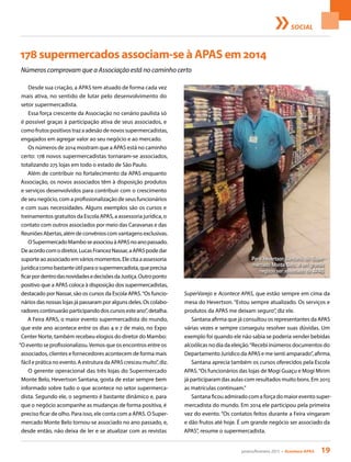 janeiro/fevereiro 2015 • Acontece APAS 19
SOCIAL
178 supermercados associam-se à APAS em 2014
Números comprovam que a Associação está no caminho certo
Desde sua criação, a APAS tem atuado de forma cada vez
mais ativa, no sentido de lutar pelo desenvolvimento do
setor supermercadista.
Essa força crescente da Associação no cenário paulista só
é possível graças à participação ativa de seus associados, e
como frutos positivos traz a adesão de novos supermercadistas,
engajados em agregar valor ao seu negócio e ao mercado.
Os números de 2014 mostram que a APAS está no caminho
certo: 178 novos supermercadistas tornaram-se associados,
totalizando 275 lojas em todo o estado de São Paulo.
Além de contribuir no fortalecimento da APAS enquanto
Associação, os novos associados têm à disposição produtos
e serviços desenvolvidos para contribuir com o crescimento
de seu negócio, com a profissionalização de seus funcionários
e com suas necessidades. Alguns exemplos são os cursos e
treinamentos gratuitos da Escola APAS, a assessoria jurídica, o
contato com outros associados por meio das Caravanas e das
ReuniõesAbertas,alémdeconvênioscomvantagensexclusivas.
OSupermercadoMamboseassociouàAPASnoanopassado.
Deacordocomodiretor,LucasFrancezNassar,aAPASpodedar
suporteaoassociadoemváriosmomentos.Elecitaaassessoria
jurídicacomobastanteútilparaosupermercadista,queprecisa
ficarpordentrodasnovidadesedecisõesdaJustiça.Outroponto
positivo que a APAS coloca à disposição dos supermercadistas,
destacado por Nassar, são os cursos da Escola APAS.“Os funcio-
nários das nossas lojas já passaram por alguns deles. Os colabo-
radorescontinuarãoparticipandodoscursosesteano”,detalha.
A Feira APAS, o maior evento supermercadista do mundo,
que este ano acontece entre os dias 4 e 7 de maio, no Expo
Center Norte, também recebeu elogios do diretor do Mambo:
“O evento se profissionalizou.Vemos que os encontros entre os
associados, clientes e fornecedores acontecem de forma mais
fácil e prática no evento. A estrutura da APAS cresceu muito”, diz.
O gerente operacional das três lojas do Supermercado
Monte Belo, Hevertson Santana, gosta de estar sempre bem
informado sobre tudo o que acontece no setor supermerca-
dista. Segundo ele, o segmento é bastante dinâmico e, para
que o negócio acompanhe as mudanças de forma positiva, é
preciso ficar de olho. Para isso, ele conta com a APAS. O Super-
mercado Monte Belo tornou-se associado no ano passado, e,
desde então, não deixa de ler e se atualizar com as revistas
SuperVarejo e Acontece APAS, que estão sempre em cima da
mesa do Hevertson. “Estou sempre atualizado. Os serviços e
produtos da APAS me deixam seguro”, diz ele.
Santana afirma que já consultou os representantes da APAS
várias vezes e sempre conseguiu resolver suas dúvidas. Um
exemplo foi quando ele não sabia se poderia vender bebidas
alcoólicas no dia da eleição.“Recebi inúmeros documentos do
Departamento Jurídico da APAS e me senti amparado”, afirma.
Santana aprecia também os cursos oferecidos pela Escola
APAS.“Os funcionários das lojas de Mogi Guaçu e Mogi Mirim
já participaram das aulas com resultados muito bons. Em 2015
as matrículas continuam.”
Santana ficou admirado com a força do maior evento super-
mercadista do mundo. Em 2014 ele participou pela primeira
vez do evento. “Os contatos feitos durante a Feira vingaram
e dão frutos até hoje. É um grande negócio ser associado da
APAS”, resume o supermercadista.
Para Hevertson Santana, do Super-
mercado Monte Belo, é um grande
negócio ser associado da APAS
 