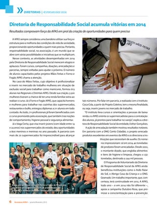 6 Acontece APAS • janeiro/fevereiro 2015
DIRETORIAS | RESPONSABILIDADE SOCIAL
A APAS sempre considerou uma bandeira utilizar sua força e
estrutura para a melhoria das condições de vida da sociedade,
proporcionando oportunidades a quem mais precisa. Portanto,
responsabilidade social, na associação, é um mundo que se
abre com várias possibilidades e iniciativas que se multiplicam.
Nesse contexto, as atividades desempenhadas em 2014
pela Diretoria de Responsabilidade Social merecem elogios e
aplausos. Foram cursos, campanhas, doações, arrecadações e
parcerias, sempre voltadas para ajudar o próximo. O número
de alunos capacitados pelos projetos Mãos Feitas e Forno e
Fogão APAS chama a atenção.
No caso do Mãos Feitas, cujo objetivo é profissionalizar
e inserir no mercado de trabalho mulheres em situação de
exclusão social para trabalhar como manicures, formou 613
alunas nas Regionais e Distritais APAS. Desde sua criação, 3.500
mulheres tiveram a chance de ter uma renda familiar extra ao
realizar o curso. Já o Forno e Fogão APAS, que capacita homens
e mulheres para trabalhar nas cozinhas dos supermercados,
restaurantes e bufês, entregou diplomas a 211 alunos em todo
o estado. Ao todo, 711 profissionais já foram beneficiados com
o curso promovido pela associação, que também traz noções
de comportamento, higiene pessoal e segurança alimentar.
Já oVaga Certa, que visa inserir jovens (com idade entre 14
e 24 anos) nos supermercados do estado, deu oportunidades
a 800 meninos e meninas no ano passado. A parceria com
mais de 70 supermercados foi imprescindível para alcançar
tais números. Por falar em parceria, a realizada com o Instituto
Coca-Cola, a partir do Projeto Coletivo, tem a mesma finalidade,
ou seja, inserir jovens no mercado de trabalho.
“O instituto leva cursos e orientações a pessoas de baixa
renda, e a APAS orienta os supermercadistas para a contratação
dos alunos, já prontos para trabalhar no varejo”, explica a dire-
tora de Responsabilidade Social da entidade, Esther Gonçalves.
A ação de arrecadação também mostrou resultados notáveis.
Em parceria com a ONG Canto Cidadão, o projeto arrecada
produtos excedentes em eventos da APAS e os direciona a ins-
tituições que necessitam de auxílio. Os núme-
ros impressionam: só em 2014, 40 toneladas
de produtos foram arrecadadas. Desde 2002,
o montante doado, que engloba alimentos
e itens de higiene e limpeza, chegou a 232
toneladas, destinado a 244 mil pessoas.
O Programa deVoluntariado da Diretoria
de Responsabilidade Social da APAS ainda
beneficiou instituições como o Asilo Raiar
do Sol, o Abrigo Casa da Criança e a ONG
Geamado. Um trabalho importante, que, com
certeza, terá continuidade em 2015. A APAS,
todo ano – e em 2014 não foi diferente –,
apoia a campanha Outubro Rosa, que pro-
move a conscientização para a prevenção
Diretoria de Responsabilidade Social acumula vitórias em 2014
Resultados comprovam força da APAS em prol da criação de oportunidades para quem precisa
Só no ano passado
613 mulheres
se formaram no
curso Mãos Feitas,
realizado em todas
as Regionais
Estas são as alunas do curso Forno e Fogão de Piracicaba,
encerrado em outubro de 2014. A profissionalização
propiciou o aumento da renda familiar e da qualidade de vida
 