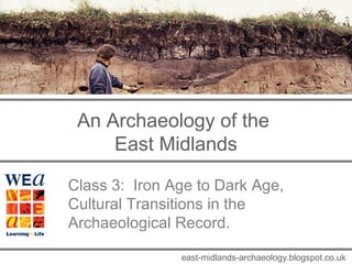 An Archaeology of the 
East Midlands 
Class 3: Iron Age to Dark Age, 
Cultural Transitions in the 
Archaeological Record. 
east-midlands-archaeology.blogspot.co.uk 
 