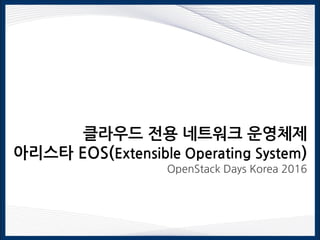클라우드 전용 네트워크 운영체제
아리스타 EOS(Extensible Operating System)
OpenStack Days Korea 2016
 