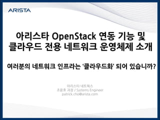 아리스타 OpenStack 연동 기능 및
클라우드 전용 네트워크 운영체제 소개
여러분의 네트워크 인프라는 ‘클라우드화’ 되어 있습니까?
아리스타 네트웍스
조윤호 과장 / Systems Engineer
patrick.cho@arista.com
 