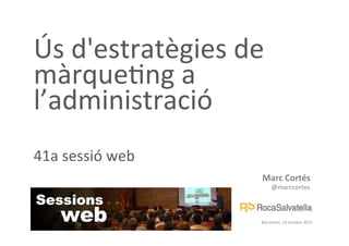 Marc	
  Cortés	
  	
  
@marccortes	
  
Barcelona,	
  14	
  octubre	
  2015	
  
Ús	
  d'estratègies	
  de	
  
màrque>ng	
  a	
  
l’administració	
  
	
  
41a	
  sessió	
  web	
  
	
  
 