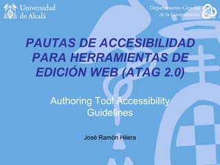 PAUTAS DE ACCESIBILIDAD
PARA HERRAMIENTAS DE
EDICIÓN WEB (ATAG 2.0)
Authoring Tool Accessibility
Guidelines
José Ramón Hilera
 