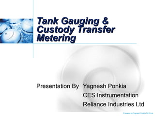 Prepared by Yagnesh Ponkia CES Inst
Tank Gauging &Tank Gauging &
Custody TransferCustody Transfer
MeteringMetering
Presentation By Yagnesh Ponkia
CES Instrumentation
Reliance Industries Ltd
 