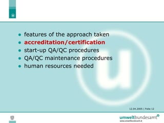 12.04.2005 | Folie 12
 features of the approach taken
 accreditation/certification
 start-up QA/QC procedures
 QA/QC maintenance procedures
 human resources needed
 