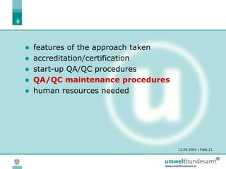 12.04.2005 | Folie 21
 features of the approach taken
 accreditation/certification
 start-up QA/QC procedures
 QA/QC maintenance procedures
 human resources needed
 