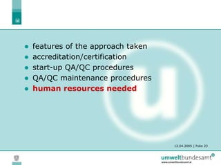 12.04.2005 | Folie 23
 features of the approach taken
 accreditation/certification
 start-up QA/QC procedures
 QA/QC maintenance procedures
 human resources needed
 