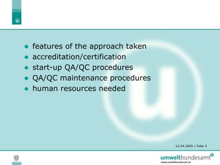 12.04.2005 | Folie 3
 features of the approach taken
 accreditation/certification
 start-up QA/QC procedures
 QA/QC maintenance procedures
 human resources needed
 