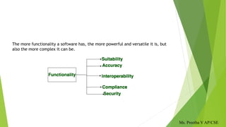 The more functionality a software has, the more powerful and versatile it is, but
also the more complex it can be.
Ms. Preetha V AP/CSE
 