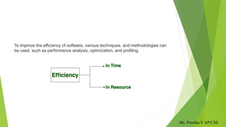 To improve the efficiency of software, various techniques, and methodologies can
be used, such as performance analysis, optimization, and profiling.
Ms. Preetha V AP/CSE
 