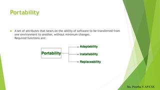 Portability
 A set of attributes that bears on the ability of software to be transferred from
one environment to another, without minimum changes.
Required functions are:
Ms. Preetha V AP/CSE
 