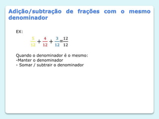 Adição/subtração de frações com o mesmo
denominador
EX:
Quando o denominador é o mesmo:
-Manter o denominador
- Somar / subtrair o denominador
 