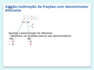 Adição/subtração de frações com denominador
diferente
EX:
(x2) (x3)
Quando o denominador for diferente:
- Identificar um múltiplo comum aos denominadores
-M3 M2
- 6 4
- 9 6
 