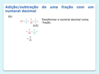 Adição/subtração de uma fração com um
numeral decimal
EX:
Transformar o numeral decimal numa
fração.
(x2)
 