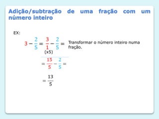 Adição/subtração de uma fração com um
número inteiro
EX:
Transformar o número inteiro numa
fração.
(x5)
 