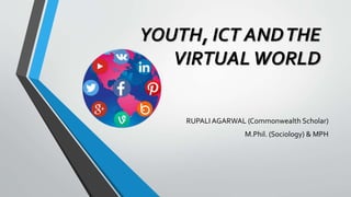 YOUTH, ICT ANDTHE
VIRTUALWORLD
RUPALI AGARWAL (Commonwealth Scholar)
M.Phil. (Sociology) & MPH
 