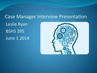 Case Manager Interview Presentation
Leslie Ryan
BSHS 395
June 1 2014
 
