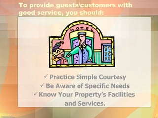 To provide guests/customers with good service, you should: Practice Simple Courtesy Be Aware of Specific Needs Know Your Property’s Facilities  and Services. 