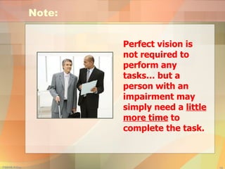 Note: Perfect vision is not required to perform any tasks… but a person with an impairment may simply need a  little more time  to complete the task. 