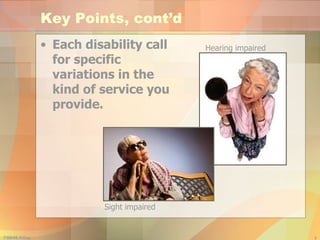 Key Points, cont’d Each disability call for specific variations in the kind of service you provide. Hearing impaired Sight impaired 