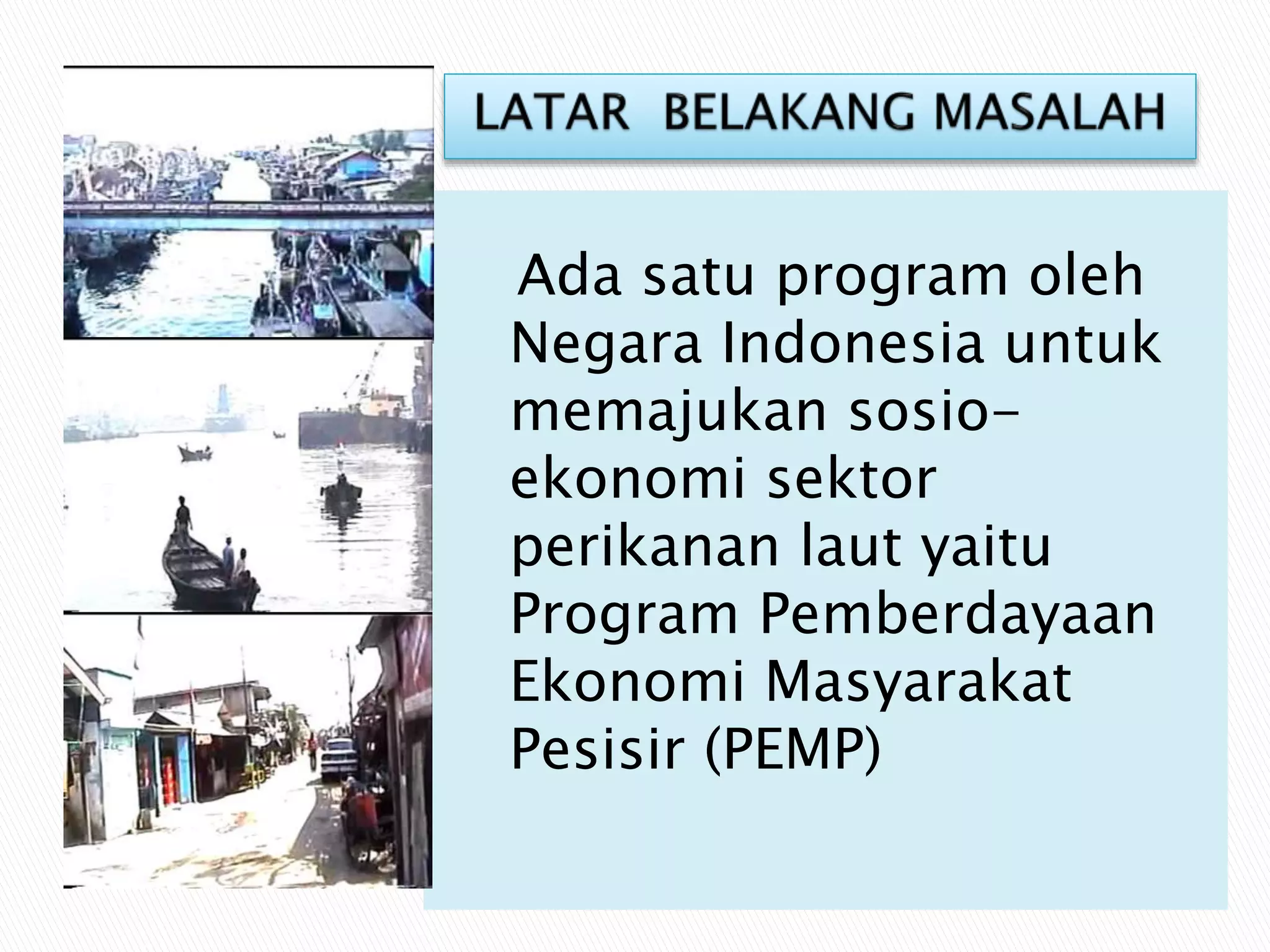 Ada satu program oleh
Negara Indonesia untuk
memajukan sosio-
ekonomi sektor
perikanan laut yaitu
Program Pemberdayaan
Ekonomi Masyarakat
Pesisir (PEMP)
 
