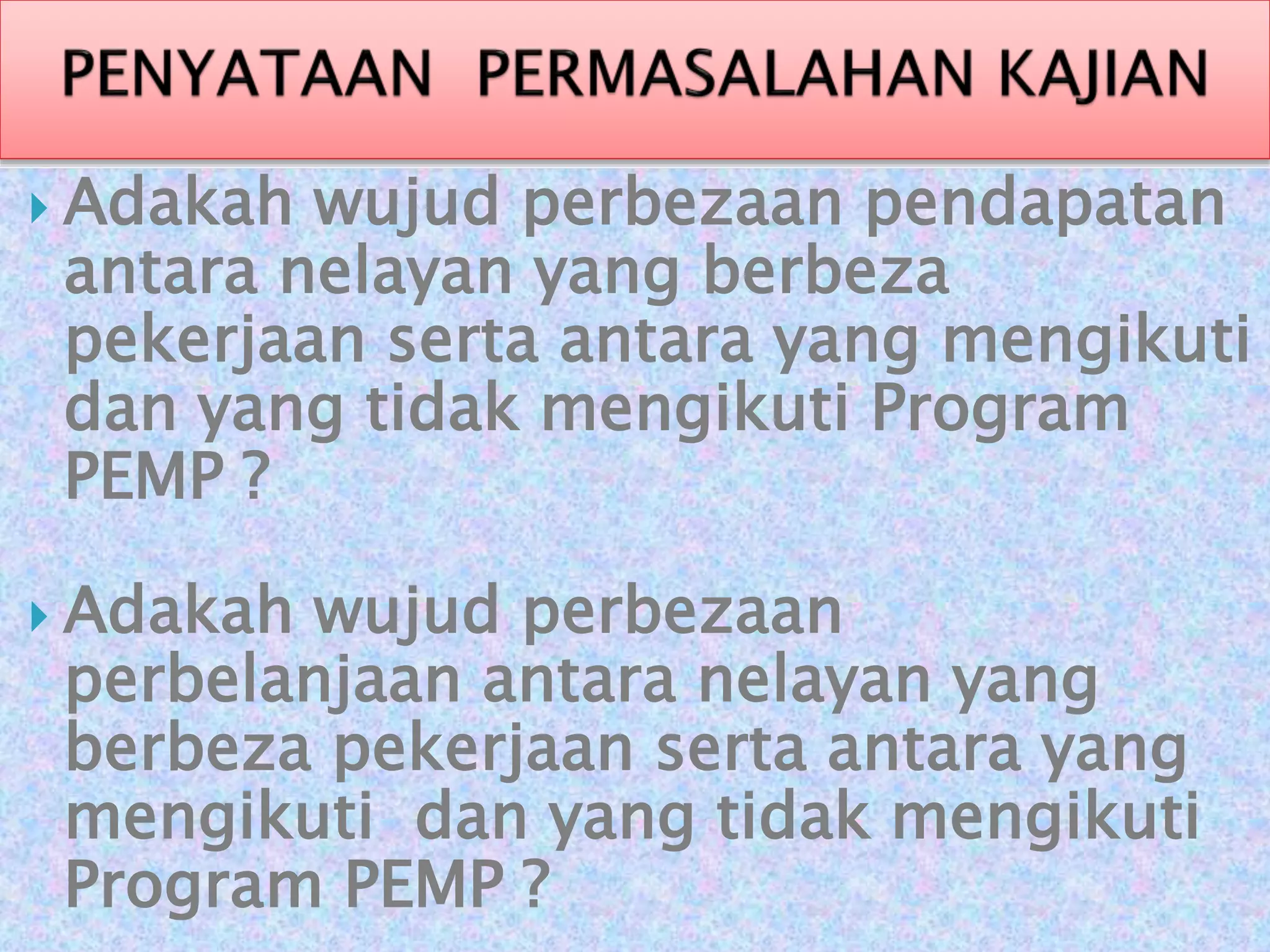  Adakah wujud perbezaan pendapatan
antara nelayan yang berbeza
pekerjaan serta antara yang mengikuti
dan yang tidak mengikuti Program
PEMP ?
 Adakah wujud perbezaan
perbelanjaan antara nelayan yang
berbeza pekerjaan serta antara yang
mengikuti dan yang tidak mengikuti
Program PEMP ?
 