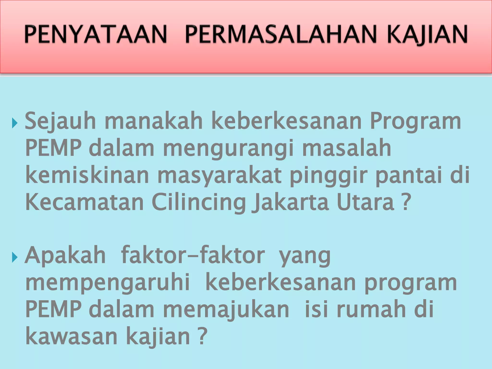 Sejauh manakah keberkesanan Program
PEMP dalam mengurangi masalah
kemiskinan masyarakat pinggir pantai di
Kecamatan Cilincing Jakarta Utara ?
 Apakah faktor-faktor yang
mempengaruhi keberkesanan program
PEMP dalam memajukan isi rumah di
kawasan kajian ?
 
