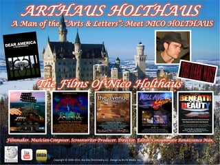 ARTHAUS HOLTHAUS
!
Filmmaker. Musician-Composer. Screenwriter-Producer. Director. Editor. Consummate Renaissance Man.
!"#$%&'()*+*,---.,-/01*23$*45$*673&758&91::!;**<5=&'3*>$*?&@*AB*C58&91*D3E;!
A Man of the “Arts & Letters”: Meet NICO HOLTHAUS
The Films Of Nico Holthaus!
 