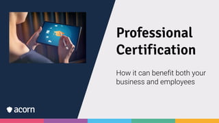 Professional
Certification
How it can benefit both your
business and employees
 