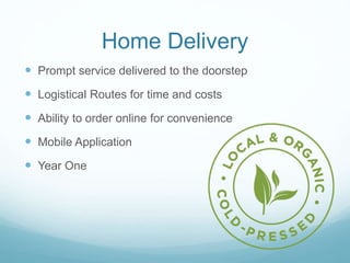Home Delivery
 Prompt service delivered to the doorstep
 Logistical Routes for time and costs
 Ability to order online for convenience
 Mobile Application
 Year One
 