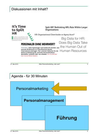 27. Mai 2015 Alles Personalmarketing, oder was?
Diskussionen mit Inhalt?
3
Big Data for HR:
Does Big Data Take
the Human Out of
Human Resources
27. Mai 2015 Alles Personalmarketing, oder was?
Agenda - für 30 Minuten
4
Personalmarketing
Personalmanagement
Führung
 