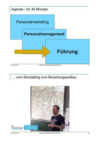 27. Mai 2015 Alles Personalmarketing, oder was?
Agenda - für 30 Minuten
17
Personalmarketing
Personalmanagement
Führung
27. Mai 2015 Alles Personalmarketing, oder was?
… vom Storytelling zum Beziehungsaufbau
18
 