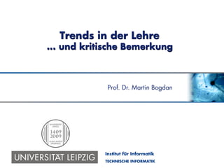 TECHNISCHE INFORMATIK
Prof. Dr. Martin Bogdan
Institut für Informatik
Trends in der Lehre
... und kritische Bemerkung
 