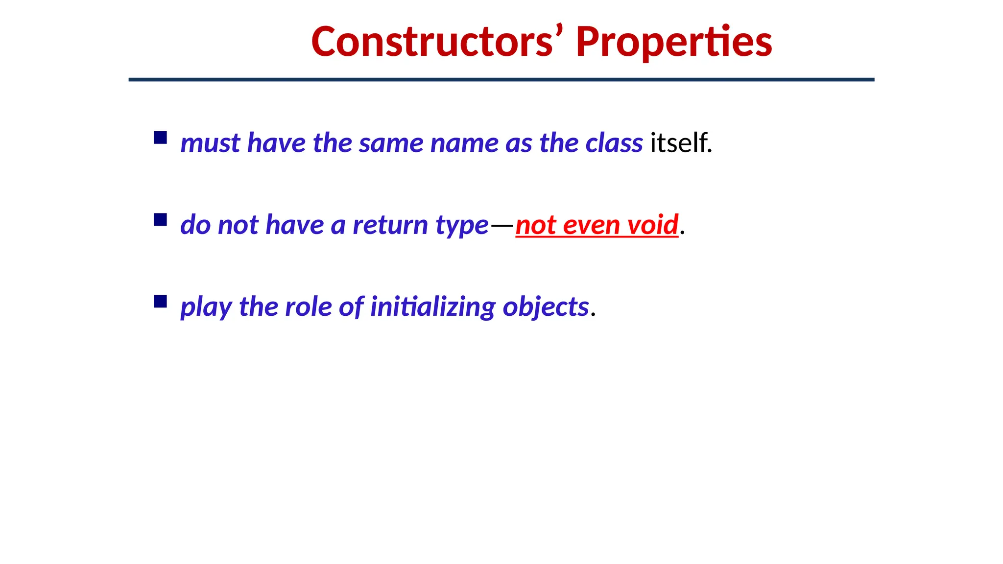 Constructors’ Properties
 must have the same name as the class itself.
 do not have a return type—not even void.
 play the role of initializing objects.
 