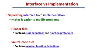 Interface vs Implementation
• Separating interface from implementation
–Makes it easier to modify programs
–Header files
• Contains class definitions and function prototypes
–Source-code files
• Contains member function definitions
 