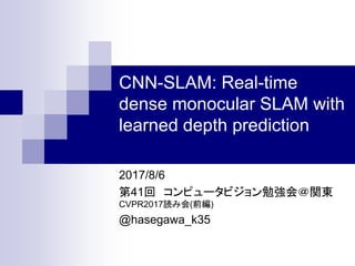 CNN-SLAM: Real-time
dense monocular SLAM with
learned depth prediction
2017/8/6
第41回 コンピュータビジョン勉強会＠関東
CVPR2017読み会(前編)
@hasegawa_k35
 