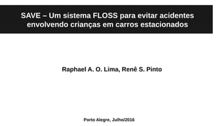 SAVE – Um sistema FLOSS para evitar acidentes
envolvendo crianças em carros estacionados
Raphael A. O. Lima, Renê S. Pinto
Porto Alegre, Julho/2016
 