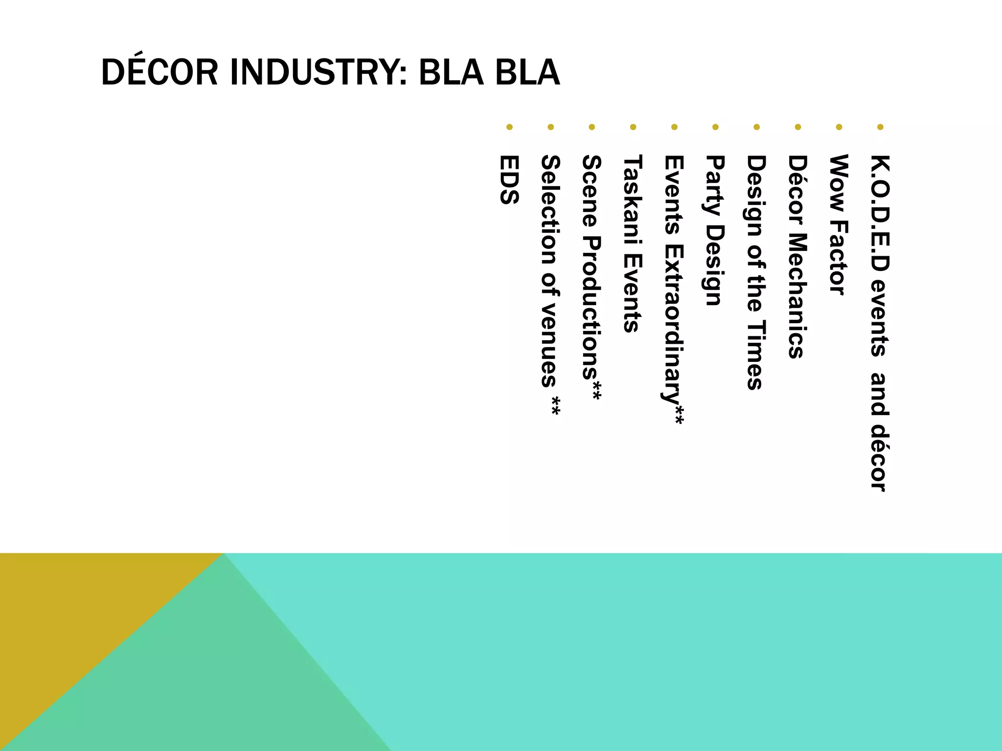 DÉCOR INDUSTRY: BLA BLA
•K.O.D.E.Deventsanddécor
•WowFactor
•DécorMechanics
•DesignoftheTimes
•PartyDesign
•EventsExtraordinary**
•TaskaniEvents
•SceneProductions**
•Selectionofvenues**
•EDS
 