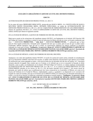 58 GACETA OFICIAL DE LA CIUDAD DE MÉXICO 9 de Marzo de 2016
JUZGADO CUADRAGÉSIMO CUARTO DE LO CIVIL DEL DISTRITO FEDERAL
EDICTO
AUTOMATIZACIÓN DE SERVICIOS PRODUCTIVOS, S.A. DE C.V.
En los autos del juicio ORDINARIO MERCANTIL, promovido por BANCA MIFEL, S.A. INSTITUCIÓN DE BANCA
MÚLTIPLE GRUPO FINANCIERO MIFEL, DIVISIÓN FIDUCIARIA, en contra de AUTOMATIZACIÓN DE
SERVICIOS PRODUCTIVOS S.A. DE C.V., EN SU CARÁCTER DE FIDEICOMITENTE EN LOS FIDEICOMISOS,
número de expediente 943/2015, el C. JUEZ CUADRAGÉSIMO CUARTO DE LO CIVIL DEL DISTRITO FEDRAL,
ordenó, notificar por edictos el siguiente acuerdo:
EN LA CIUDAD DE MÉXICO, A QUINCE DE FEBRERO DE DOS MIL DIECISÉIS.
Dada nueva cuenta en las actuaciones del expediente número 943/2015, con fundamento en el artículo 1055 fracción VIII
del Código de Comercio, se produce a aclarar el auto de fecha doce de febrero del año en curso, en la parte conducente que
dice:- “…SERVICIOS PRODUCTOS,…” debe decir “…SERVICIOS PRODUCTIVOS,…”., aclaración que se hace
para los fines legales producentes, formando parte integrante del auto que se aclara, para el caso de que se pidan copias
certificadas, deberán agregarse copia del que se aclara, en consecuencia elabórese los edictos conforme se encuentra
ordenado en el auto que se aclara.- Notifíquese.- Lo proveyó y firma el C. JUEZ CUADRAGÉSIMO CUARTO DE LO
CIVIL DE LA CIUDAD DE MÉXICO, LICENCIADO JOSÉ MANUEL SALAZAR URIBE ante la C. Secretaria de
Acuerdos LICENCIADA MARÍA DEL MONTE CARMELO BARRETO TRUJANO que autoriza y da fe.
EN LA CIUDAD DE MÉXICO, A DOCE DE FEBRERO DE DOS MIL DIECISÉIS.
Agréguese a sus autos del expediente número 943/2015, el escrito de cuenta de la parte actora, tomando en consideración
que en el documento exhibido como base de la acción, se señaló como domicilio convencional el que aparece en la Cédula
de notificación que consta agregada en autos, y del acta de fecha tres de diciembre del año dos mil quince, la C. Secretaria
Actuaria adscrita al juzgado, hace constar que en el mismo, se le informó que ya no se encuentra la buscada en dicho
domicilio, como se pide, con fundamento en el artículo 1070 del Código de Comercio, se ordena emplazar al demandado
AUTOMATIZACIÓN DE SERVICIOS PRODUCTOS, S.A. DE C.V., en su carácter de FIDEICOMITENTE EN LOS
FIDEICOMISOS referidos en los incisos A), B), C) y D), del hecho marcado con el número 1, del escrito inicial de
demanda, por medio de edictos que se publicaran por tres veces consecutivas en el periódico el Milenio, así como en la
Gaceta del Gobierno de la Ciudad de México, emplazándola a juicio, y quedando a su disposición en le secretaria del
juzgado las copias de traslado, para que en el término de CUARENTA DÍAS, de contestación a la demanda instaurada en su
contra, y en caso de no hacerlo se tendrá por contestada la demanda en sentido negativo.- Notifíquese.- Lo proveyó y firma
el C. JUEZ CUADRAGÉSIMO CUARTO DE LO CIVIL DE LA CIUDAD DE MÉXICO, LICENCIADO JOSÉ
MANUEL SALAZAR URIBE ante la C. Secretaria de Acuerdos LICENCIADA MARÍA DEL MONTE CARMELO
BARRETO TRUJANO que autoriza y da fe.
LA C. SECRETARIA DE ACUERDOS “A”
(Firma)
LIC. MA. DEL MONTE CARMELO BARRETO TRUJANO
 