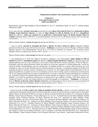9 de Marzo de 2016 GACETA OFICIAL DE LA CIUDAD DE MÉXICO 59
“Independencia Judicial, Valor institucional y respecto a la Autonomía”
**EDICTO**
JUZGADO 53 DE LO CIVIL
EMPLAZAMIENTO
Representante legal de Súper Bodega la Villa de Madrid S.A. de C.V., Inmobiliaria Ispaly S.A. de C.V. y Rafael Joaquín
Olmedo de Urquidi
En los autos del juicio ejecutivo mercantil, promovido por moral Banco Mercantil del Norte S.A. Institución de Banca
Múltiple, Grupo Financiero Banorte, en contra de Súper Bodega La Villa de Madrid, S.A. de C.V., Inmobiliaria
Ispaly S.A. de C.V., ambas por conducto de su apoderado o representante legal y de Rafael Joaquín Olmos de
Urquidi, expediente número 1448/2012, el Juez Quincuagésimo Tercero de lo Civil del Distrito Federal, dicto uno auto que
a la letra dice:----------------------------------------------------------------------------------------------------------------
México, Distrito Federal, a catorce de enero del año dos mil dieciséis.-----------------------------------------------
“…como lo solicita, proceda la encargada del turno a elaborar de nueva cuenta los edictos ordenados mediante
proveído de fecha trece de mayo del año dos mil quince.- Notifíquese.- Lo proveyó y firma el Maestro en Derecho Andrés
Martínez Guerrero, Juez Quincuagésimo Tercero de lo Civil, ante la Secretaria de Acuerdos “B” Licenciada Araceli
Malagón Aboites, con quien actúa, autoriza y da fe.- Doy fe.-----------------------------------------------------------------------------
México, Distrito federal, a trece de mayo del año dos mil quince.-----------------------------------------------------
“…con fundamento en el 1070, del Código de Comercio, notifíquese a los codemandados Súper Bodega la Villa de
Madrid S.A. de C.V., Inmobiliaria Ispaly S.A. de C.V. y Rafael Joaquín Olmedo de Urquidi, por medio de edictos que
deberán publicarse por tres veces consecutivas, en la Gaceta Oficial del Distrito Federal y periódico “El Sol de México”,
haciéndoles saber que deberá presentarse dentro del término de veinte días siguientes a la última publicación, a recibir las
copias de traslado correspondientes, para dar contestación a la demanda incoada en su contra, dentro del plazo que se ha
concedido en autos, con el apercibimiento que de no hacerlo precluirá su derecho, y se tendrán por negados los hechos de la
demanda que dejó de contestar, atento a lo dispuesto por el artículo 315, del Código Federal de Procedimientos Civiles de
aplicación supletoria y se seguirá el juicio en su contumacia; para los efectos citados, queda a su disposición en la Secretaría
“B” de este órgano jurisdiccional, las copias de traslado de ley, así mismo se apercibe a la parte demandada en el sentido de
que si pasado el término del emplazamiento hecho en la forma indicada no comparece a juicio, se seguirá el mismo en su
rebeldía y se le harán las posteriores notificaciones en términos de lo que establece el artículo 1070, último párrafo, del
Código de Comercio, es decir, por boletín judicial, en el local del juzgado sin su presencia...” Notifíquese.- Lo proveyó y
firma el Maestro en Derecho Andrés Martínez Guerrero, Juez Quincuagésimo Tercero de lo Civil, ante la Secretaria de
Acuerdos Licenciada Araceli Malagón Aboites, con quien autoriza y da fe.- Doy fe.--------------------------------------------
México, Distrito Federal, a tres de marzo del año dos mil catorce.---------------------------------------------------
“..escrito de cuenta de Celsa y pedro Luis, ambos de apellidos Sánchez Rochín, a quienes se les tiene exhibiendo copia
certificada del instrumento notarial número 39,658 de fecha diez de mayo del año dos mil trece, pasada ante la fe del notario
público número 44 del Estado de México, de la que se advierte convenio de fusión de Ixe Banco, S.A., Institución de Banca
Múltiple, Grupo Financiero Banorte y Fincasa Hipotecaria, S.A. de C.V., Sociedad Financiera de Objeto Múltiple, Entidad
Regulada, Grupo Financiero Banorte, con Banco Mercantil del Norte, S.A., Institución de Banca Múltiple, Grupo
Financiero Banorte, así como la Fusión de Ixe Banco, S.A., Institución de Banca Múltiple, Grupo Financiero Banorte, con
Banco Mercantil del Norte, S.A., Institución de Banca Múltiple, Grupo Financiero Banorte, así como la fusión de Fincasa
Hipotecaria, S.A., de C.V., Sociedad Financiera de Objeto Múltiple, Entidad Regulada, Grupo Financiero Banorte, con
Banco Mercantil del Norte S.A., Institución de Banca Múltiple, Grupo Financiero Banorte, así como la aprobación de la
fusión como empresa fusionante o que subsiste, con Ixe Banco, Institución De Banca Múltiple, Grupo Financiero Banorte y
Fincasa Hipotecaria, S.A. de C.V., Sociedad Financiera de Objeto Múltiple, Entidad Regulada, Grupo Financiero Banorte,
que tendrán el carácter de sociedades fusionadas o que se extinguen, y que Banco Mercantil del Norte, S.A., Institución de
Banca Múltiple , Grupo Financiero Banorte, será la empresa fusionante o que subsiste , siendo Banco Mercantil del Norte,
 