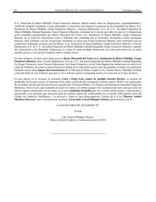 60 GACETA OFICIAL DE LA CIUDAD DE MÉXICO 9 de Marzo de 2016
S.A., Institución de Banca Múltiple, Grupo Financiero Banorte, deberá asumir todas las obligaciones, responsabilidades y
crédito de cualquier naturaleza o clase, principales o accesorios, que integren los pasivos de las fusionadas Ixe Banco, S.A.
Institución de Banca Múltiple, Grupo Financiero Banorte y Fincasa Hipotecaria, S.A. de C.V., Sociedad Financiera de
Objeto Múltiple, Entidad Regulada, Grupo Financiero Banorte, constando en el mismo que todos los pasivos y obligaciones
serán cumplidas puntualmente por Banco Mercantil del Norte, S.A. Institución de Banca Múltiple, Grupo Financiero
Banorte, en su fecha de vencimiento como si hubieran sido contraídas por el fusionante, facultando a dicha Institución
bancaria, para continuar con las excepciones intentadas en juicio por Grupo Financiero Banorte, para continuara con las
excepciones intentadas en juicio por Ixe Banco, S.A., Institución de Banca Múltiple, Grupo Financiero Banorte y Fincasa
Hipotecaria, S.A. de C.V., Sociedad Financiera de Objeto Múltiple, Entidad Regulada, Grupo Financiero Banorte y además
dar contestación a las demandas interpuestas en contra de estas entidades financieras, así como para intervenir en todos
aquellos juicios o vías que por cualquier motivo tengan interés.
En tales términos, se tiene como parte actora a Banco Mercantil del Norte, S.A., Institución de Banca Múltiple, Grupo
Financiero Banorte, antes Fincasa Hipotecaria, S.A. de C.V., Sociedad Financiera de Objeto Múltiple, Entidad Regulada,
Ixe Grupo Financiero, antes Fincasa Hipotecaria, Ixe Grupo Financiero, en tal virtud háganse las anotaciones de estilo en el
Libro de Gobierno, así como la corrección de la carátula en el rubro parte actora como ha quedado asentado con antelación,
mediante atento oficio hágase del conocimiento de la Oficialía de Partes Común Civil, Cuantía Menor, Oralidad, Familiar
y Sección Salas de este Tribunal, para que se sirva ordenar a quien corresponda realizar la corrección en la base de datos.
En esta ilación se le reconoce al ocursante Celsa y Pedro Luís, ambos de apellido Sánchez Rochín, su carácter de
apoderados de la parte actora, en términos de la copia certificada del instrumento notarial numero 50,607, del veinticuatro
de noviembre del año dos mil dos mil seis, pasado ante el Notario Público 72 y Notario del Patrimonio Inmueble Federal de
Monterrey, Nuevo León, que acompaña al ocurso de cuenta y se ordena agregar a las constancias de autos para que surta sus
efectos legales conducentes, en ese tenor, se le tiene señalando domicilio para oír y recibir notificaciones y documentos y
autorizando a las personas que menciona para los mismos efectos de conformidad con el artículo 1069 párrafo sexto del
Código de Comercio. Notifíquese.- Lo proveyó y firma el Juez Quincuagésimo Tercero de lo Civil Maestro Andrés
Martínez Guerrero, ante la Secretaria de Acuerdos, Licenciada Araceli Malagón Aboites, quien autoriza y da fe.-
LA SECRETARIA DE ACUERDOS “B”
(Firma)
Lda. Araceli Malagon Aboites.
México, Distrito Federal, a veintiuno de enero de 2016
 