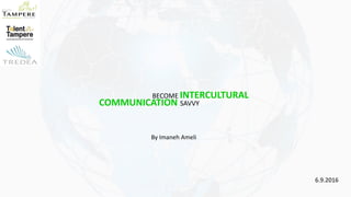 BECOME INTERCULTURAL
COMMUNICATION SAVVY
By Imaneh Ameli
6.9.2016
 