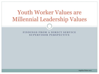 F I N D I N G S F R O M A D I R E C T S E R V I C E
S U P E R V I S O R P E R S P E C T I V E
Youth Worker Values are
Millennial Leadership Values
Angelina Peluso 2012
 