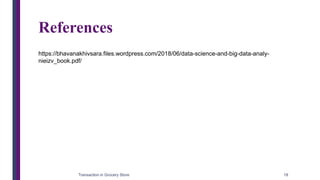 References
Transaction in Grocery Store 18
https://bhavanakhivsara.files.wordpress.com/2018/06/data-science-and-big-data-analy-
nieizv_book.pdf/
 