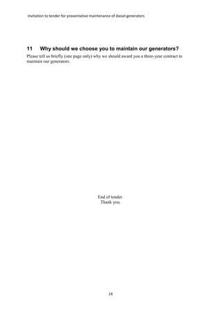 Invitation to tender for preventative maintenance of diesel generators
14
11 Why should we choose you to maintain our generators?
Please tell us briefly (one page only) why we should award you a three-year contract to
maintain our generators.
End of tender.
Thank you.
 