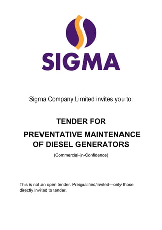 Sigma Company Limited invites you to:
TENDER FOR
PREVENTATIVE MAINTENANCE
OF DIESEL GENERATORS
(Commercial-in-Confidence)
This is not an open tender. Prequalified/invited—only those
directly invited to tender.
 